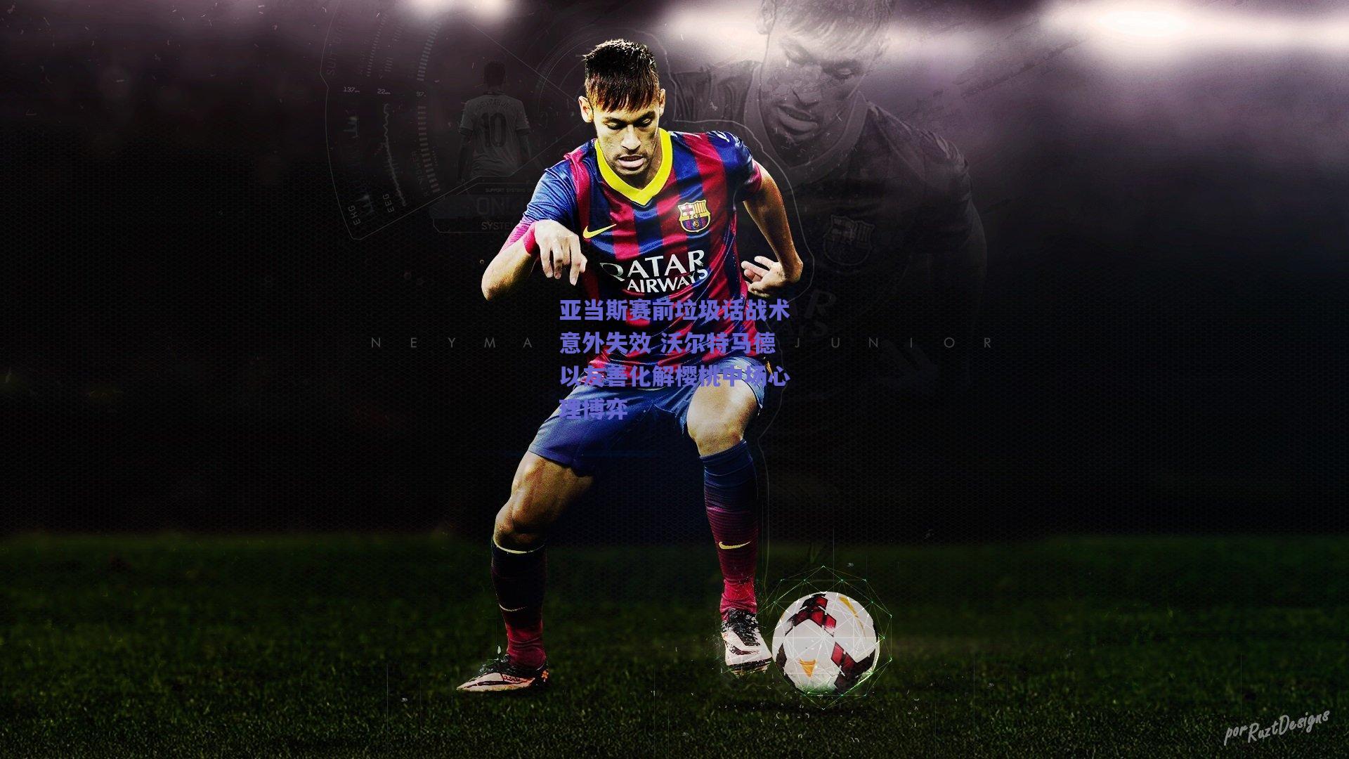 亚当斯赛前垃圾话战术意外失效 沃尔特马德以友善化解樱桃中场心理博弈