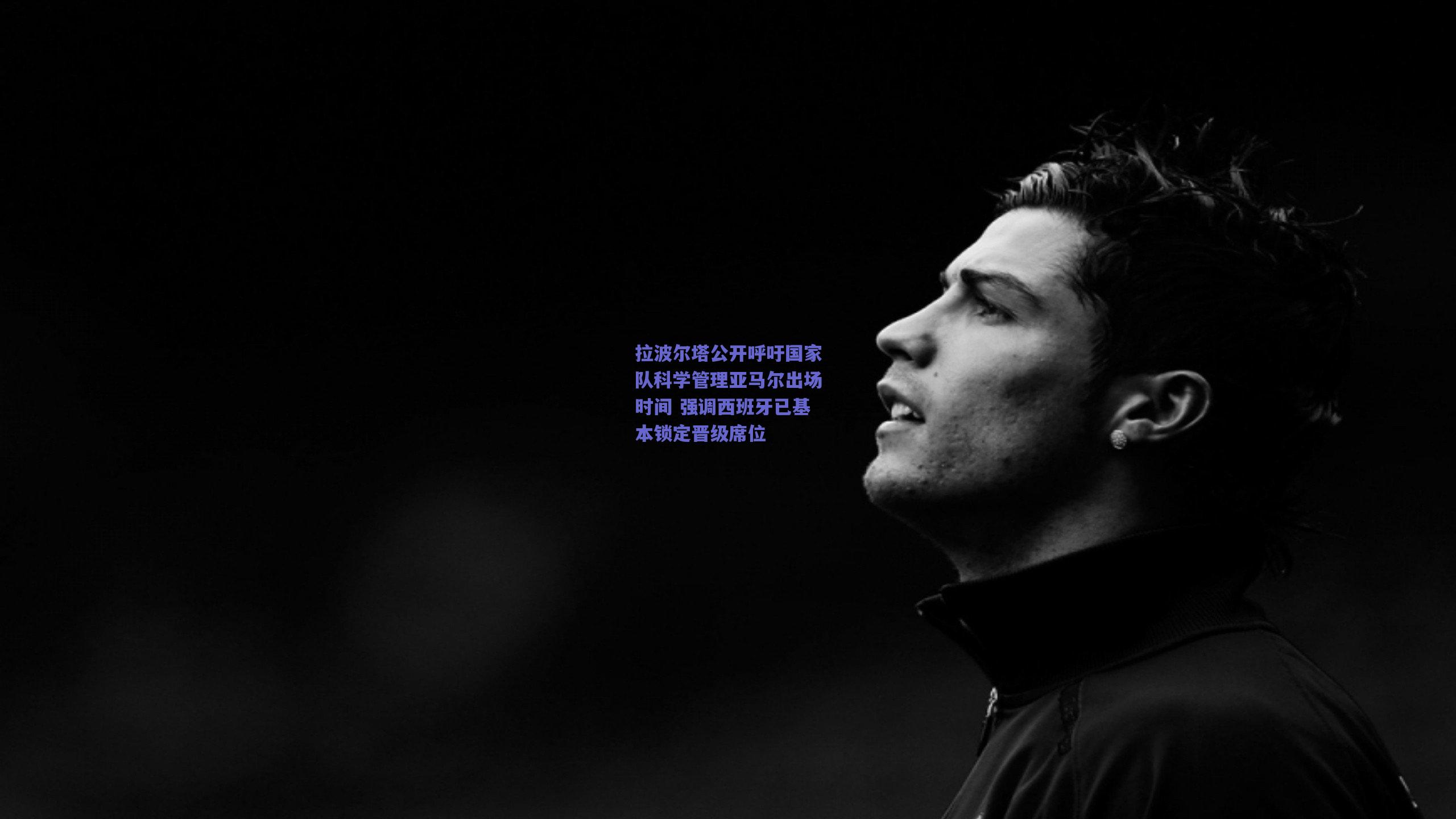 拉波尔塔公开呼吁国家队科学管理亚马尔出场时间 强调西班牙已基本锁定晋级席位