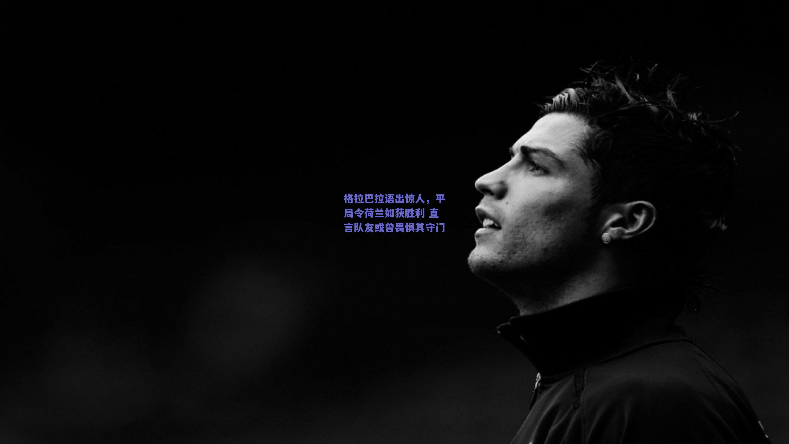 格拉巴拉语出惊人，平局令荷兰如获胜利 直言队友或曾畏惧其守门