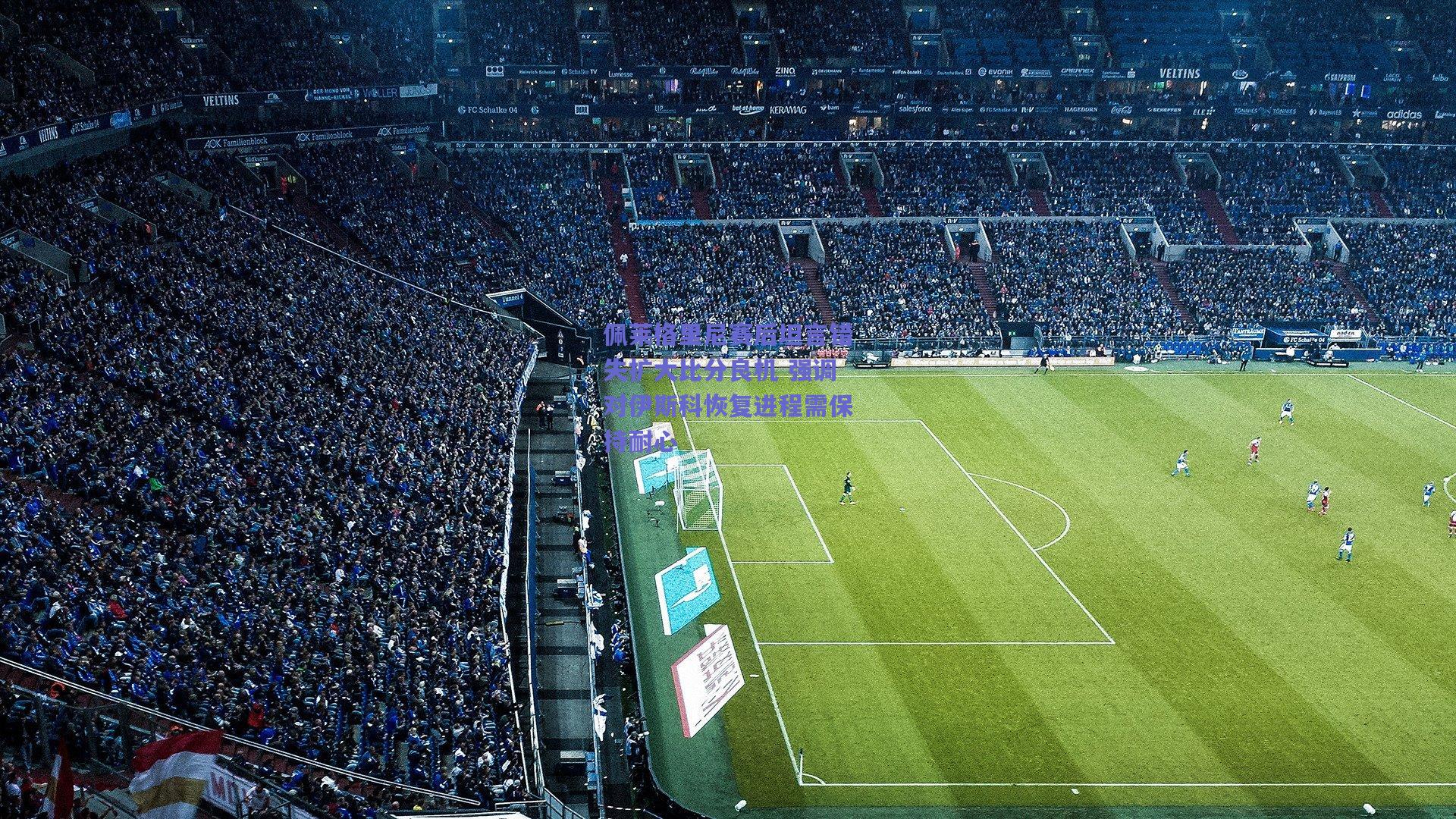 佩莱格里尼赛后坦言错失扩大比分良机 强调对伊斯科恢复进程需保持耐心