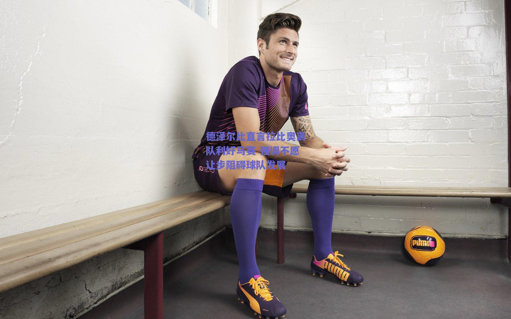 德泽尔比直言拉比奥离队利好马赛 强调不愿让步阻碍球队发展