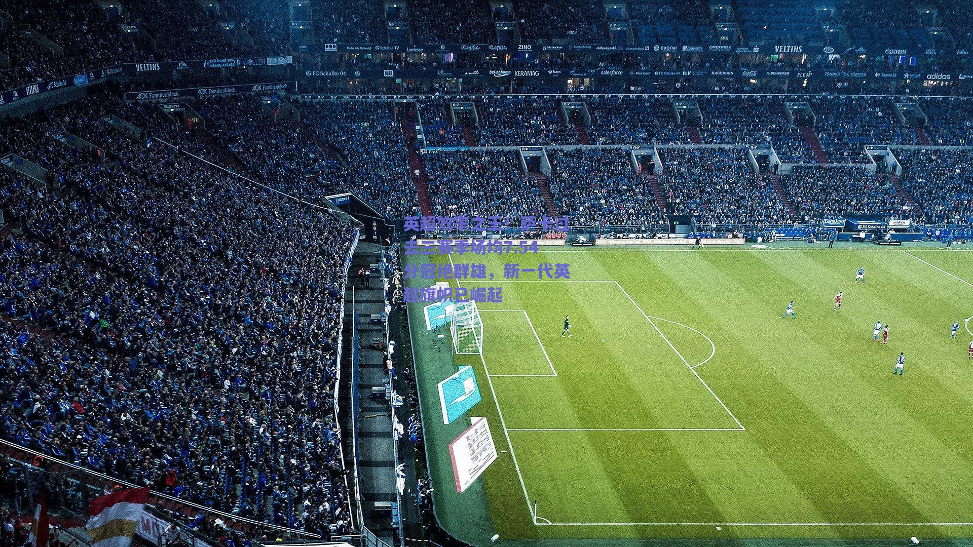 英超效率之王!萨卡过去三赛季场均7.54分冠绝群雄,新一代英超旗帜已崛起