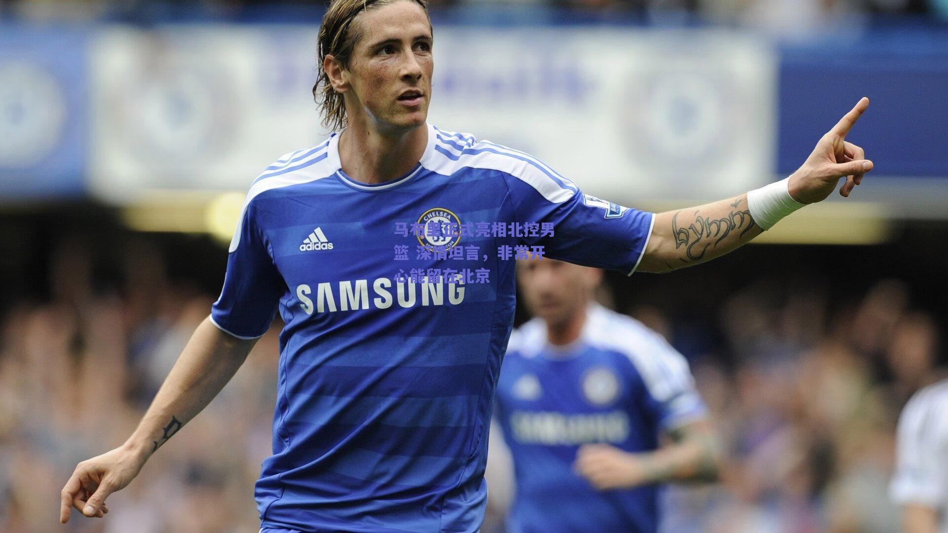 马布里正式亮相北控男篮 深情坦言，非常开心能留在北京