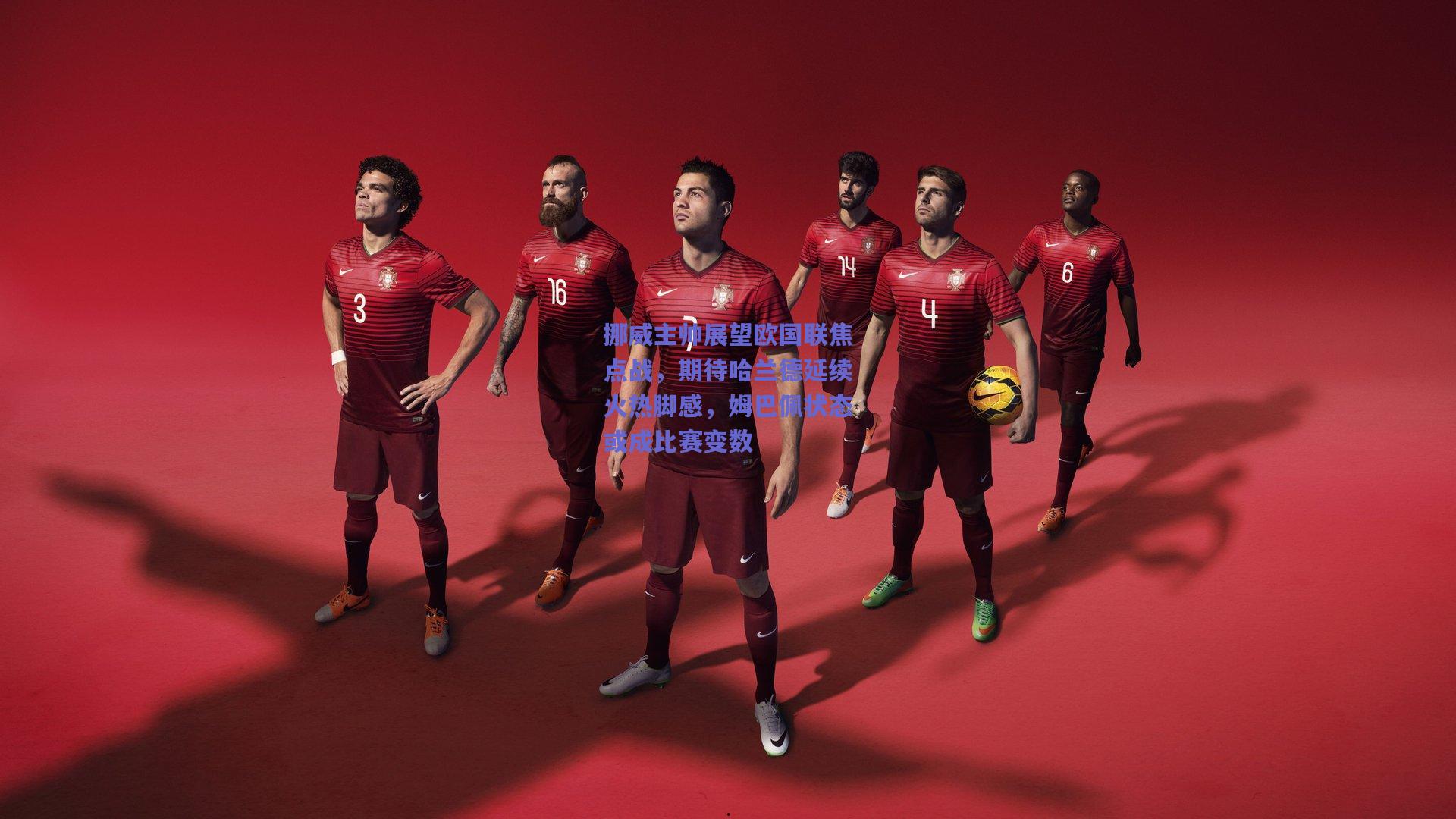 挪威主帅展望欧国联焦点战，期待哈兰德延续火热脚感，姆巴佩状态或成比赛变数