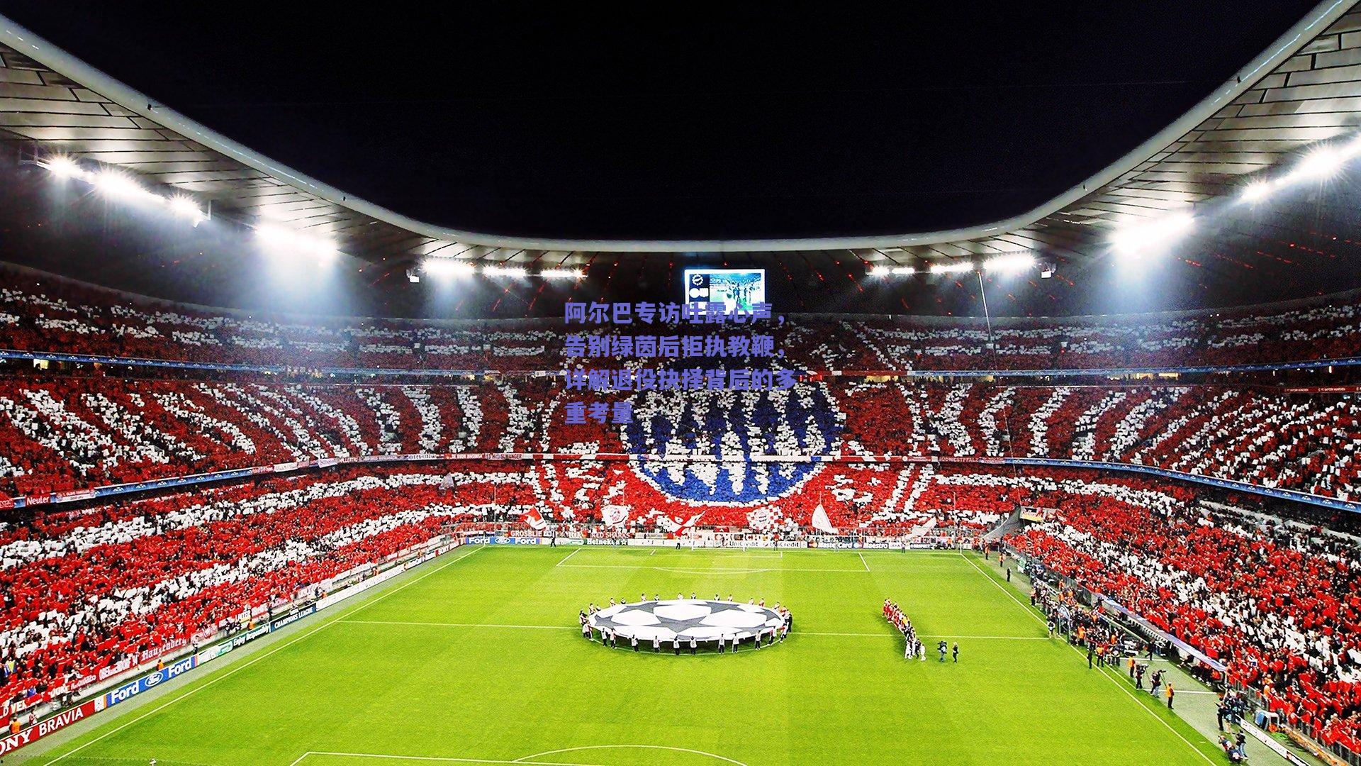 阿尔巴专访吐露心声，告别绿茵后拒执教鞭，详解退役抉择背后的多重考量