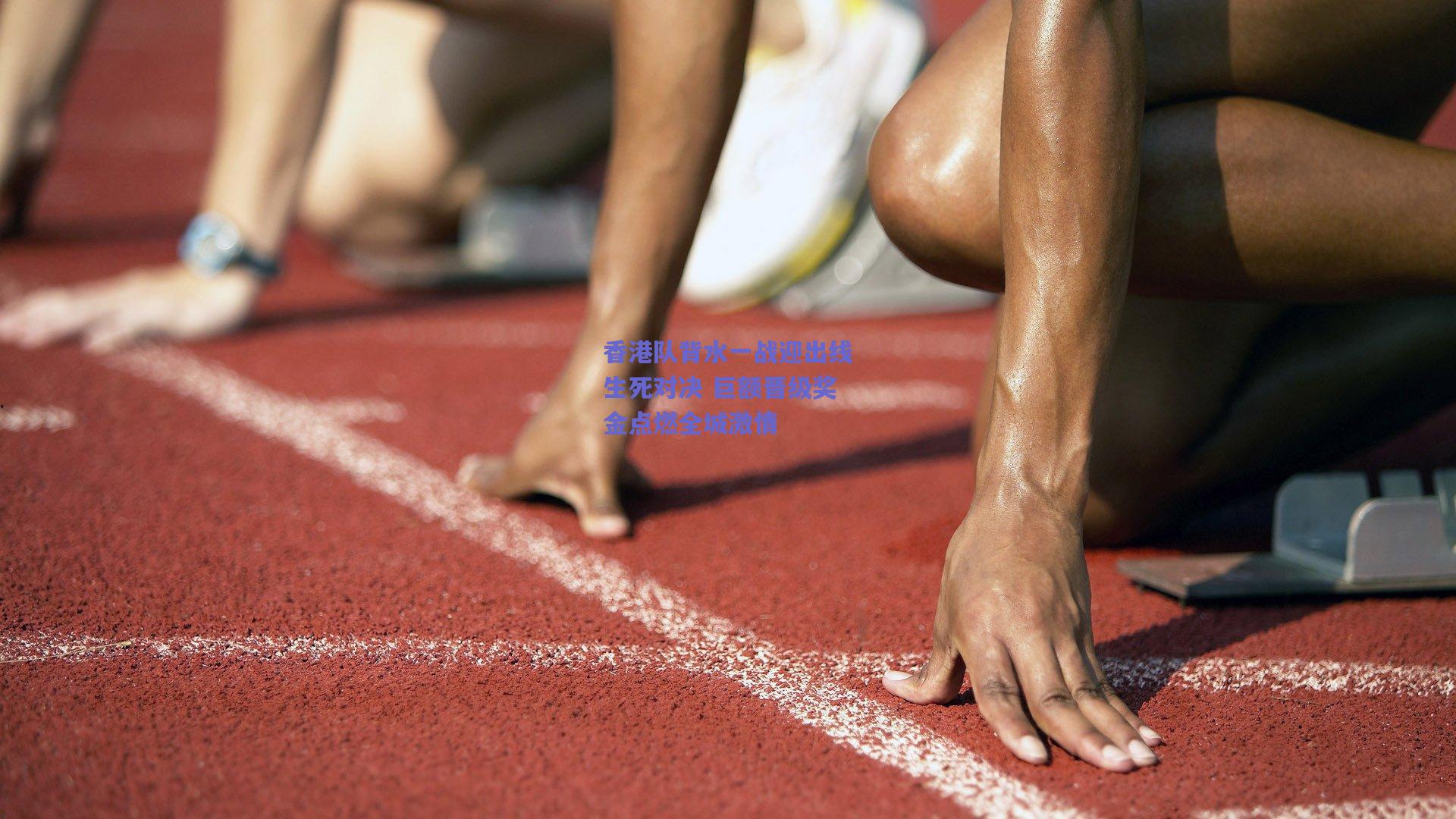 香港队背水一战迎出线生死对决 巨额晋级奖金点燃全城激情