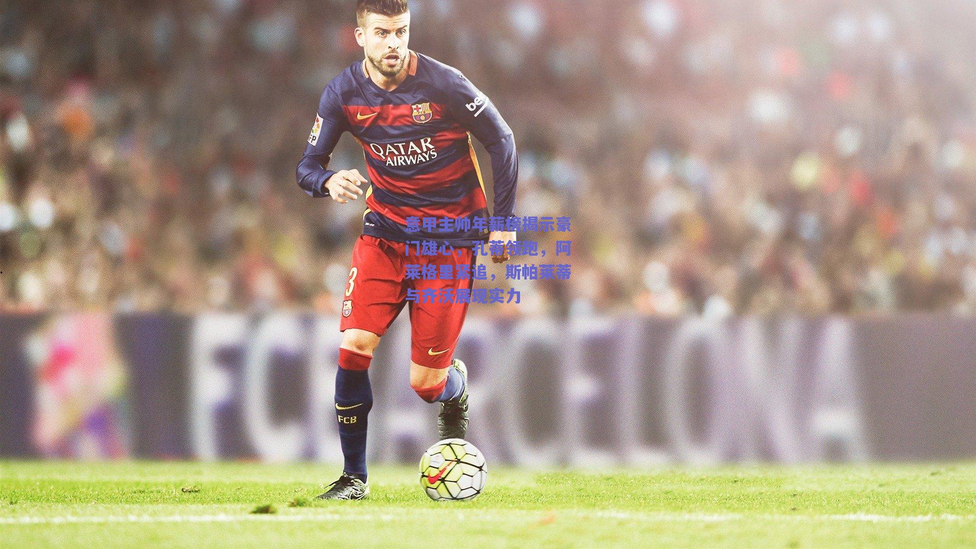 意甲主帅年薪榜揭示豪门雄心，孔蒂领跑，阿莱格里紧追，斯帕莱蒂与齐沃展现实力